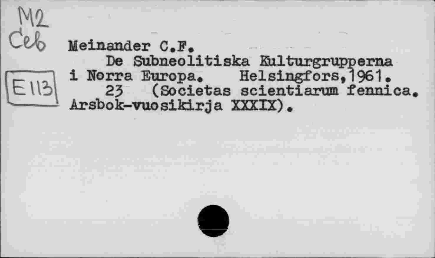 ﻿Meinander C.F»
De Siïbneolitiska Külturgrupperna і Norra Europa. Helsingfors, 1961.
23 (Societas scientiarum fennica Arsbok-vuosikirja XXXIX).